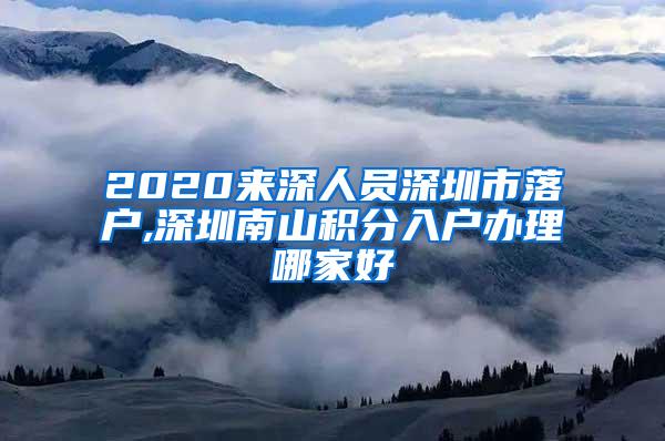 2020来深人员深圳市落户,深圳南山积分入户办理哪家好