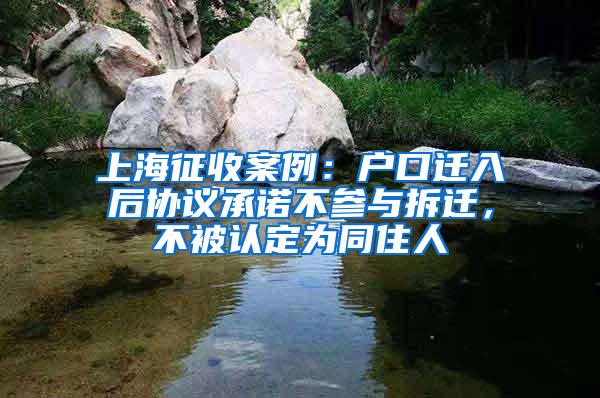 上海征收案例：户口迁入后协议承诺不参与拆迁，不被认定为同住人