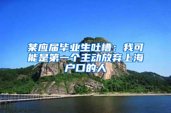 某应届毕业生吐槽：我可能是第一个主动放弃上海户口的人