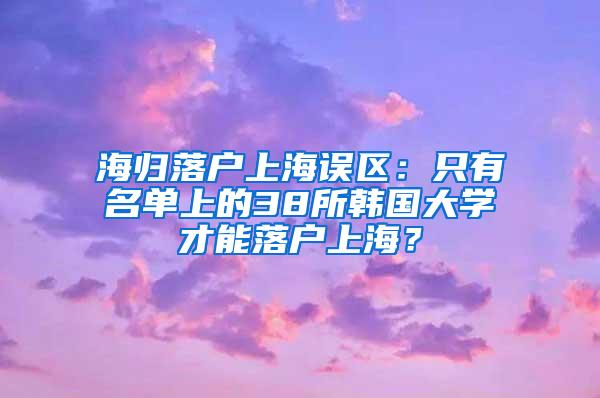 海归落户上海误区：只有名单上的38所韩国大学才能落户上海？