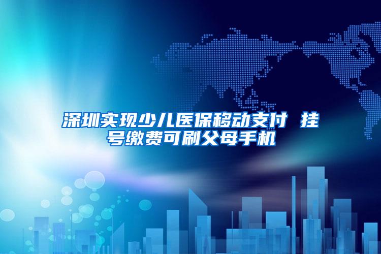 深圳实现少儿医保移动支付 挂号缴费可刷父母手机