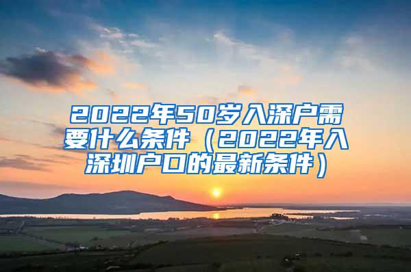 2022年50岁入深户需要什么条件（2022年入深圳户口的最新条件）
