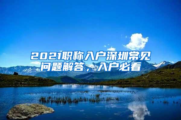 2021职称入户深圳常见问题解答，入户必看