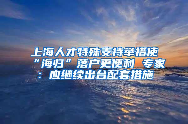 上海人才特殊支持举措使“海归”落户更便利 专家：应继续出台配套措施