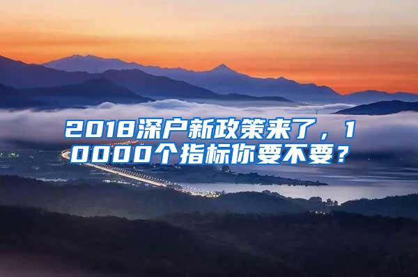 2018深户新政策来了，10000个指标你要不要？