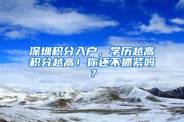 深圳积分入户，学历越高积分越高！你还不抓紧吗？