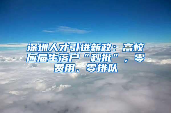 深圳人才引进新政：高校应届生落户“秒批”，零费用、零排队