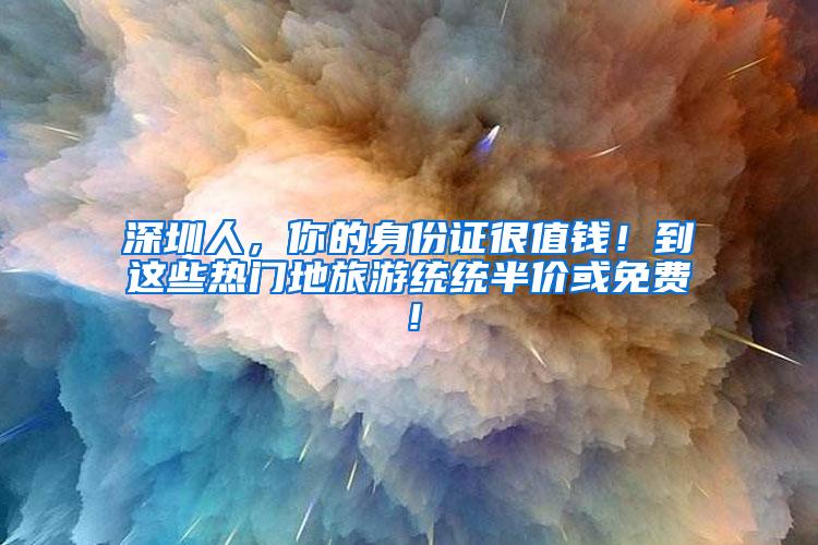 深圳人，你的身份证很值钱！到这些热门地旅游统统半价或免费！
