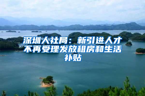 深圳人社局：新引进人才不再受理发放租房和生活补贴