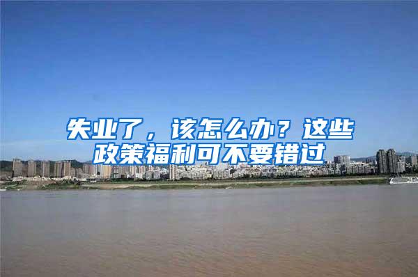 失业了，该怎么办？这些政策福利可不要错过