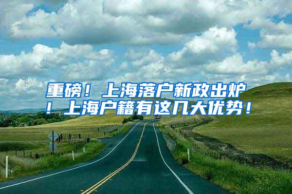 重磅！上海落户新政出炉！上海户籍有这几大优势！