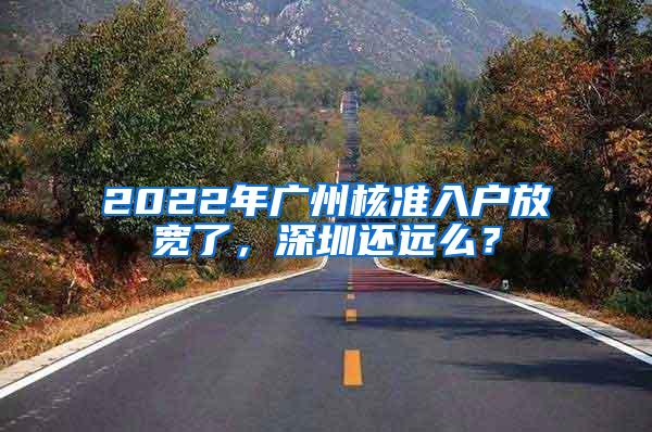 2022年广州核准入户放宽了，深圳还远么？