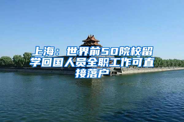 上海：世界前50院校留学回国人员全职工作可直接落户