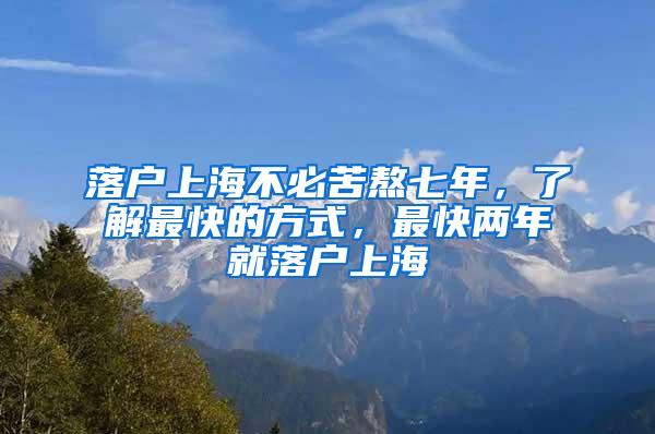 落户上海不必苦熬七年，了解最快的方式，最快两年就落户上海
