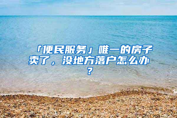 「便民服务」唯一的房子卖了，没地方落户怎么办？