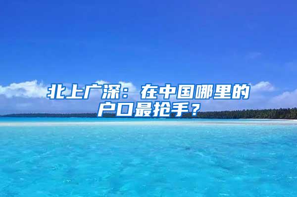 北上广深：在中国哪里的户口最抢手？