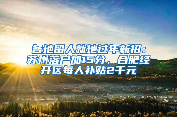 各地留人就地过年新招：苏州落户加15分，合肥经开区每人补贴2千元