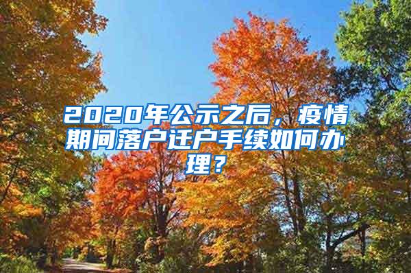 2020年公示之后，疫情期间落户迁户手续如何办理？