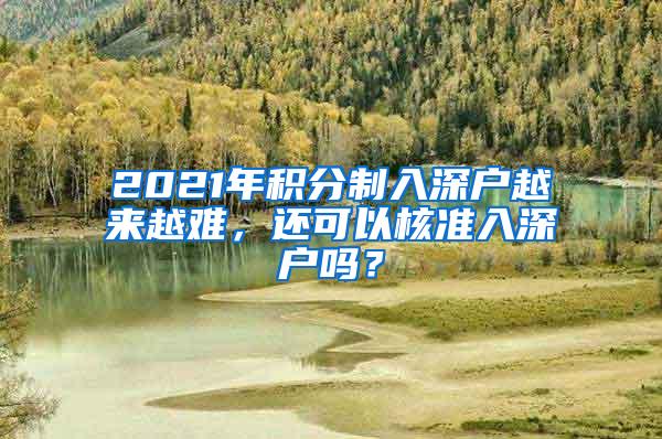 2021年积分制入深户越来越难，还可以核准入深户吗？