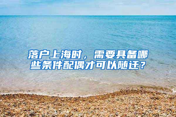 落户上海时，需要具备哪些条件配偶才可以随迁？