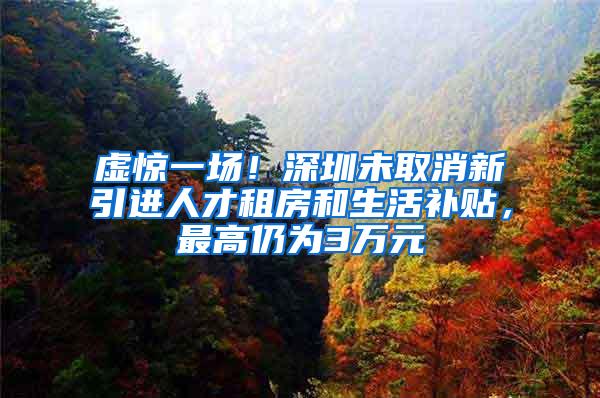 虚惊一场！深圳未取消新引进人才租房和生活补贴，最高仍为3万元