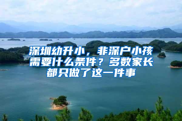深圳幼升小，非深户小孩需要什么条件？多数家长都只做了这一件事