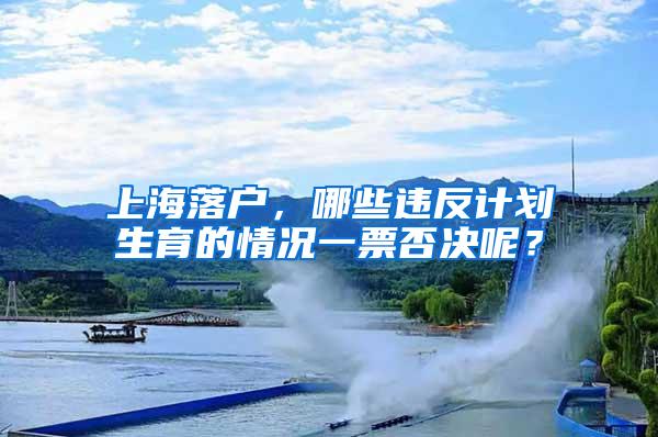 上海落户，哪些违反计划生育的情况一票否决呢？