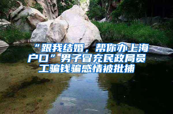 “跟我结婚，帮你办上海户口”男子冒充民政局员工骗钱骗感情被批捕