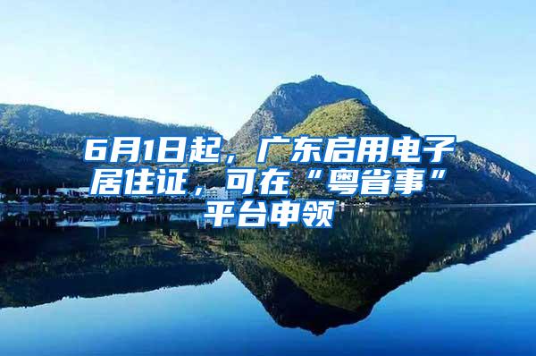 6月1日起，广东启用电子居住证，可在“粤省事”平台申领
