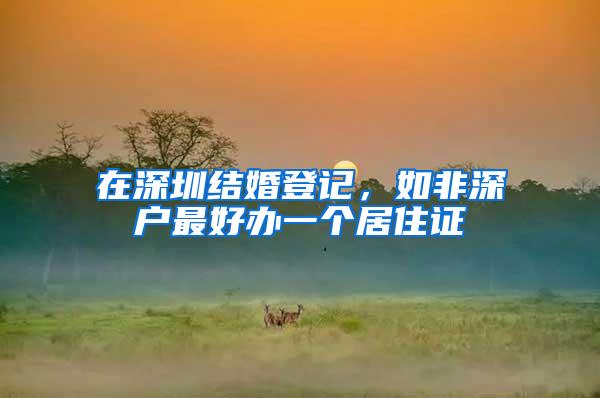 在深圳结婚登记，如非深户最好办一个居住证