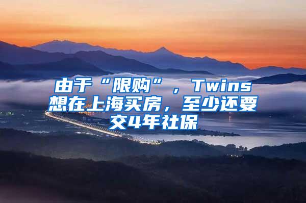由于“限购”，Twins想在上海买房，至少还要交4年社保
