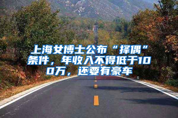 上海女博士公布“择偶”条件，年收入不得低于100万，还要有豪车