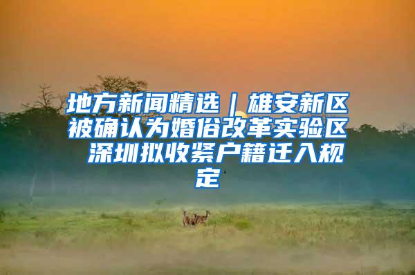 地方新闻精选｜雄安新区被确认为婚俗改革实验区 深圳拟收紧户籍迁入规定