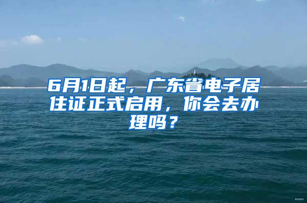 6月1日起，广东省电子居住证正式启用，你会去办理吗？