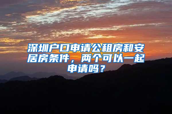 深圳户口申请公租房和安居房条件，两个可以一起申请吗？