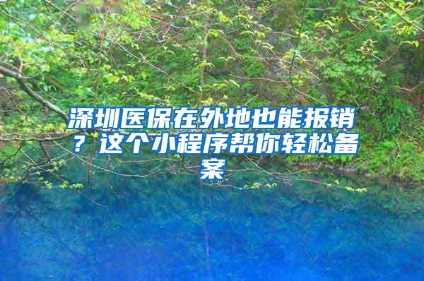 深圳医保在外地也能报销？这个小程序帮你轻松备案