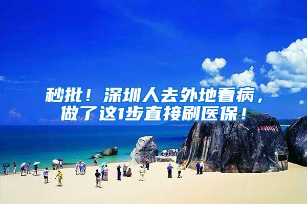 秒批！深圳人去外地看病，做了这1步直接刷医保！
