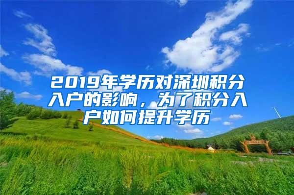 2019年学历对深圳积分入户的影响，为了积分入户如何提升学历