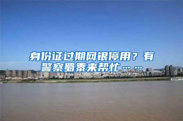 身份证过期网银停用？有警察蜀黍来帮忙……