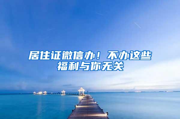 居住证微信办！不办这些福利与你无关