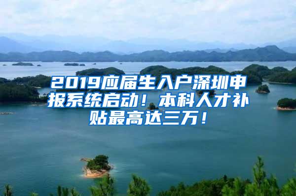2019应届生入户深圳申报系统启动！本科人才补贴最高达三万！