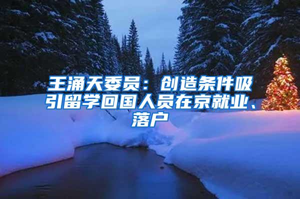 王涌天委员：创造条件吸引留学回国人员在京就业、落户