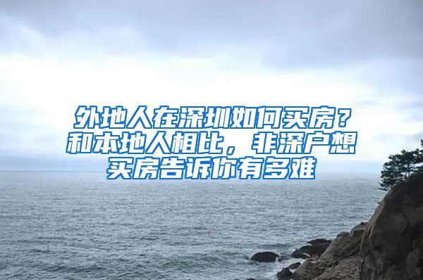 外地人在深圳如何买房？和本地人相比，非深户想买房告诉你有多难