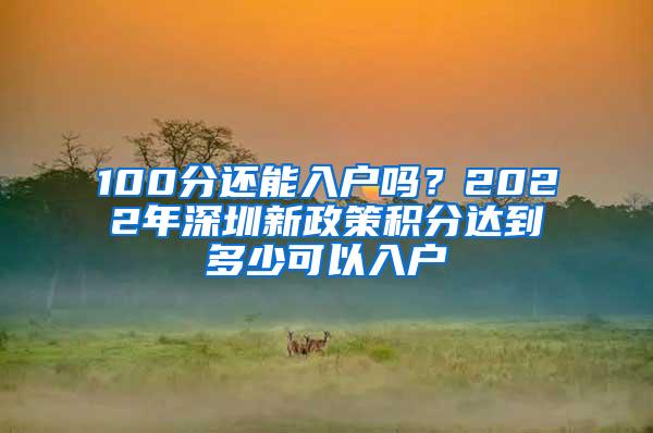 100分还能入户吗？2022年深圳新政策积分达到多少可以入户