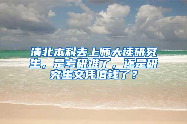 清北本科去上师大读研究生，是考研难了，还是研究生文凭值钱了？