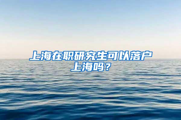 上海在职研究生可以落户上海吗？