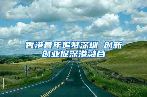 香港青年追梦深圳 创新创业促深港融合