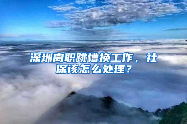 深圳离职跳槽换工作，社保该怎么处理？