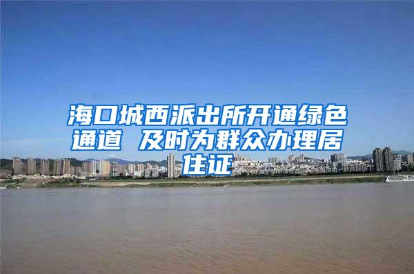 海口城西派出所开通绿色通道 及时为群众办理居住证