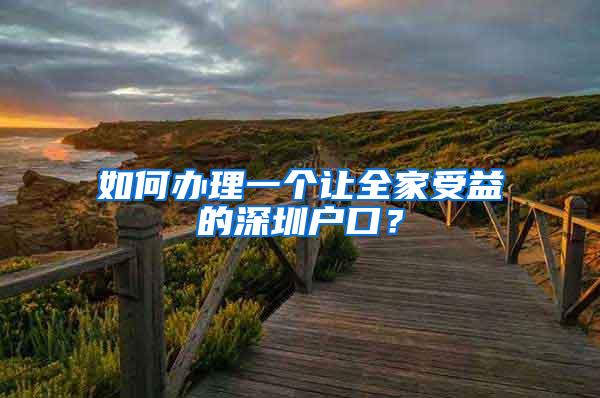 如何办理一个让全家受益的深圳户口？
